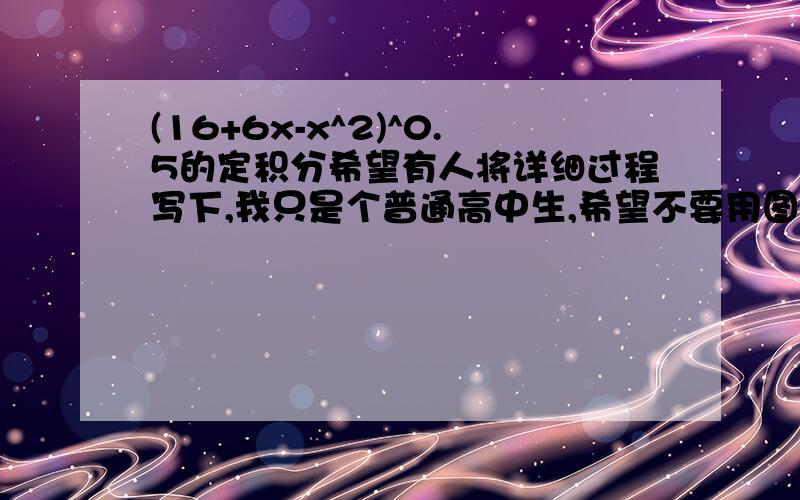 (16+6x-x^2)^0.5的定积分希望有人将详细过程写下,我只是个普通高中生,希望不要用图像表示不好意思，有上下限的话我会求，打漏了“不”字，不好意思。原题有上下限，但是以前看过一下关