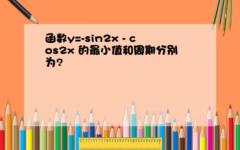 函数y=-sin2x - cos2x 的最小值和周期分别为?