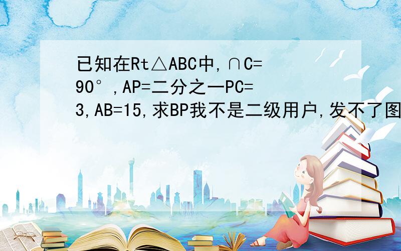 已知在Rt△ABC中,∩C=90°,AP=二分之一PC=3,AB=15,求BP我不是二级用户,发不了图,就是一个直角三角形,从上到下再到左分别是∩A,C,B,其中P在AC边上,连接BP就是此题的图!