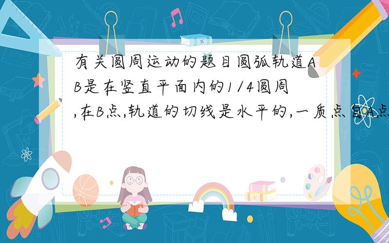 有关圆周运动的题目圆弧轨道AB是在竖直平面内的1/4圆周,在B点,轨道的切线是水平的,一质点自A点从静止开始下落,不计滑块与轨道间的摩擦和空气阻力,则在质点刚要到达B点时的加速度为多少