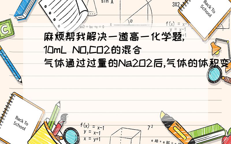 麻烦帮我解决一道高一化学题,10mL NO,CO2的混合气体通过过量的Na2O2后,气体的体积变为5mL,则CO2和NO的体积比不可能为（）A1：1 B2：1 C3：2 D1：2