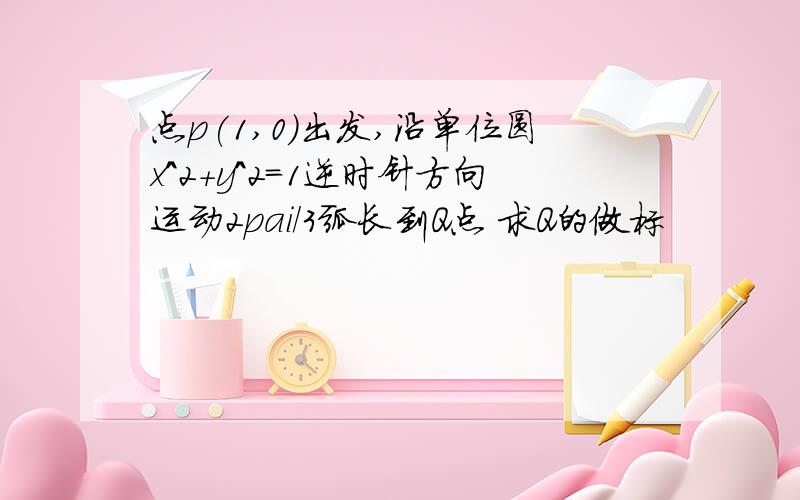 点p(1,0)出发,沿单位圆x^2+y^2=1逆时针方向运动2pai/3弧长到Q点 求Q的做标