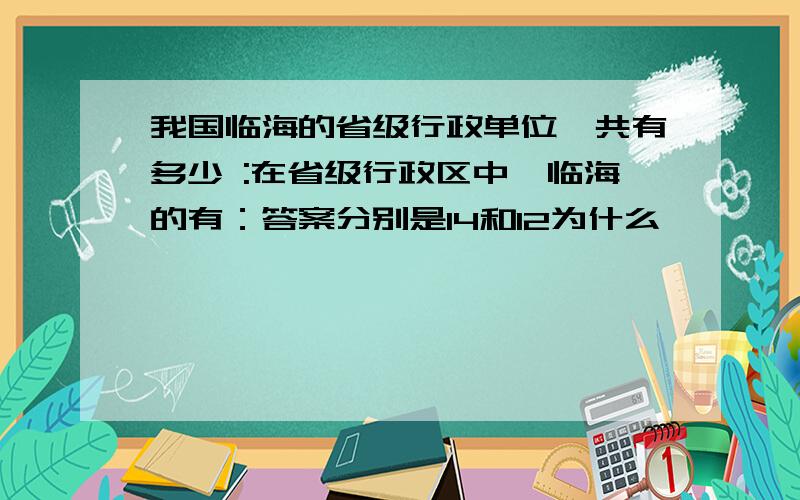 我国临海的省级行政单位一共有多少 :在省级行政区中,临海的有：答案分别是14和12为什么