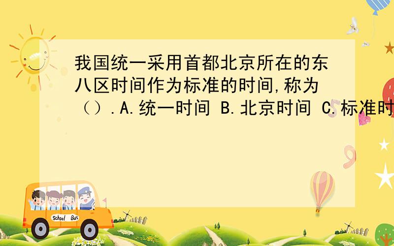 我国统一采用首都北京所在的东八区时间作为标准的时间,称为（）.A.统一时间 B.北京时间 C.标准时间