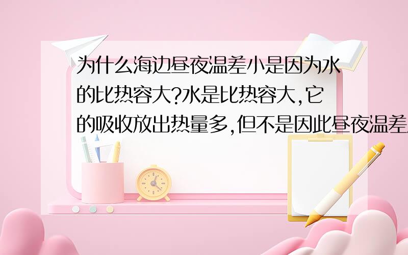 为什么海边昼夜温差小是因为水的比热容大?水是比热容大,它的吸收放出热量多,但不是因此昼夜温差应该很大吗?