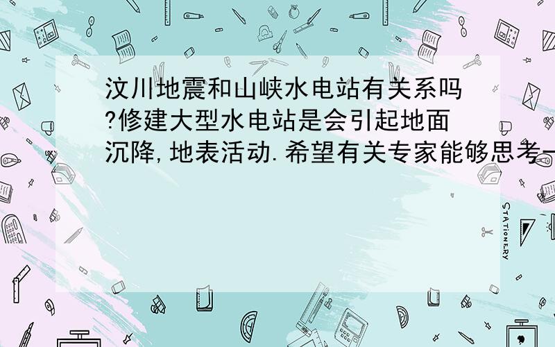 汶川地震和山峡水电站有关系吗?修建大型水电站是会引起地面沉降,地表活动.希望有关专家能够思考一下,如果有关系还会有其他自然灾害可能发生吗?