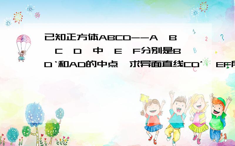 已知正方体ABCD--A'B'C'D'中,E,F分别是BD‘和AD的中点,求异面直线CD’、EF所成的角（详细过程）