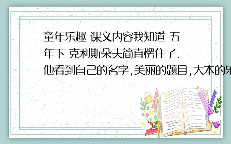 童年乐趣 课文内容我知道 五年下 克利斯朵夫简直愣住了.他看到自己的名字,美丽的题目,大本的乐谱,他的作品!……他只能结结巴巴地接着说：“噢!祖父!祖父!……”1、第一格省略号的作用