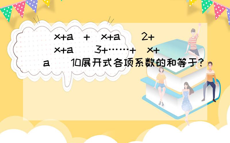 (x+a)+(x+a)^2+(x+a)^3+……+(x+a)^10展开式各项系数的和等于?