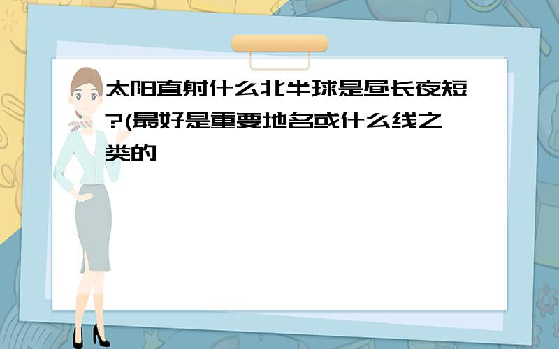 太阳直射什么北半球是昼长夜短?(最好是重要地名或什么线之类的,