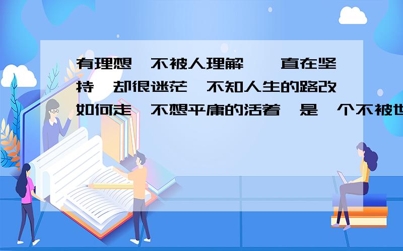 有理想,不被人理解,一直在坚持,却很迷茫,不知人生的路改如何走,不想平庸的活着,是一个不被世人接受和认同的理想