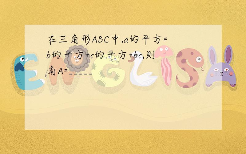 在三角形ABC中,a的平方=b的平方+c的平方+bc,则角A=_____