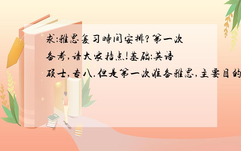 求：雅思复习时间安排?第一次备考,请大家指点!基础：英语硕士,专八.但是第一次准备雅思,主要目的是督促自己提高英语水平.