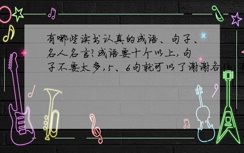 有哪些读书认真的成语、句子、名人名言?成语要十个以上,句子不要太多,5、6句就可以了谢谢各位,有好的再给分~