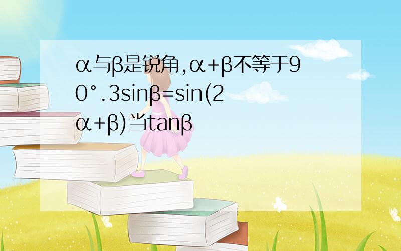 α与β是锐角,α+β不等于90°.3sinβ=sin(2α+β)当tanβ