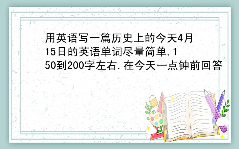 用英语写一篇历史上的今天4月15日的英语单词尽量简单,150到200字左右.在今天一点钟前回答