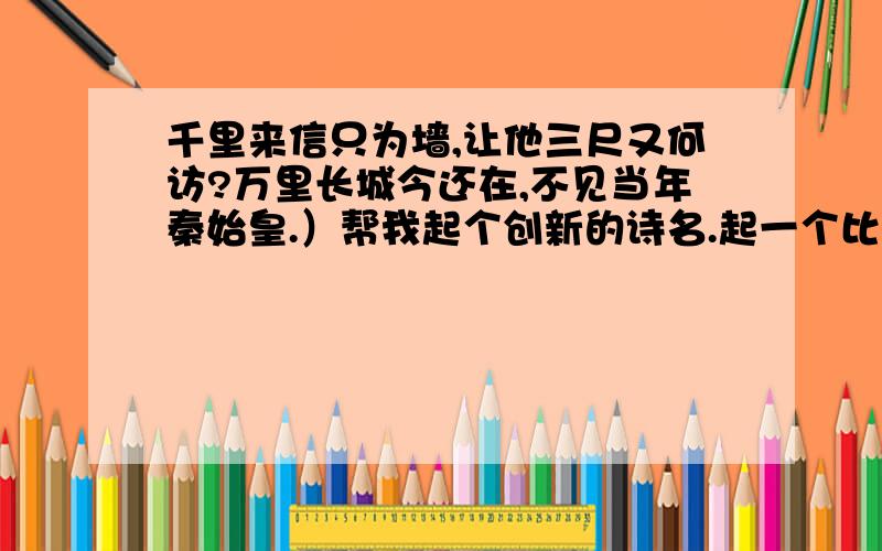 千里来信只为墙,让他三尺又何访?万里长城今还在,不见当年秦始皇.）帮我起个创新的诗名.起一个比较有创新又符合诗意的名字.