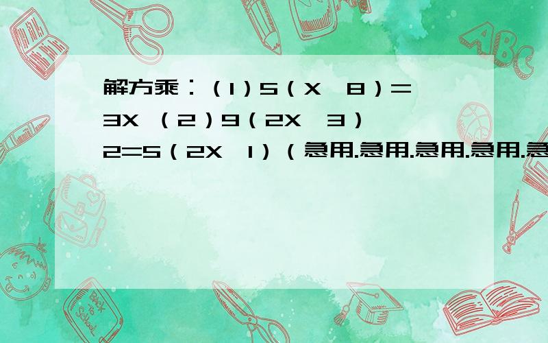 解方乘：（1）5（X—8）=3X （2）9（2X—3）—2=5（2X—1）（急用.急用.急用.急用.急用.急用.急用.急用.急用.急用.急用.急用.急用.急用.急用.急用.急用.急用.