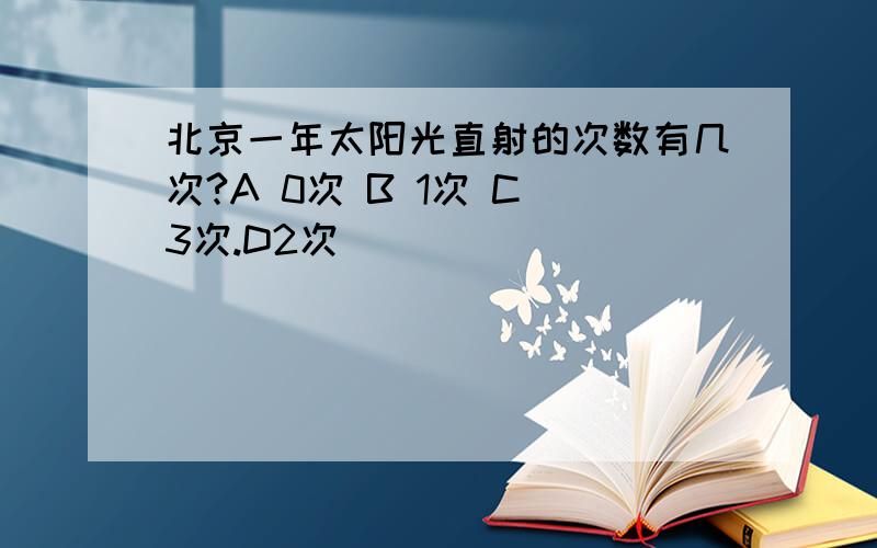 北京一年太阳光直射的次数有几次?A 0次 B 1次 C 3次.D2次