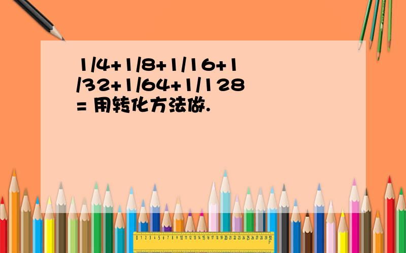 1/4+1/8+1/16+1/32+1/64+1/128= 用转化方法做.