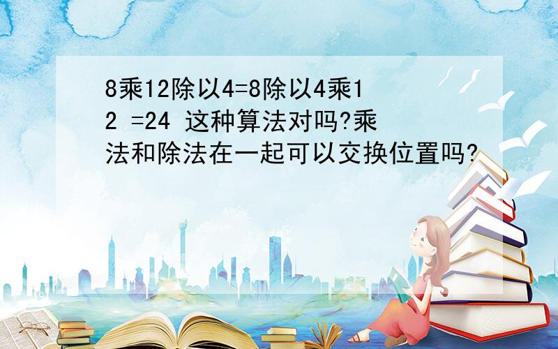 8乘12除以4=8除以4乘12 =24 这种算法对吗?乘法和除法在一起可以交换位置吗?