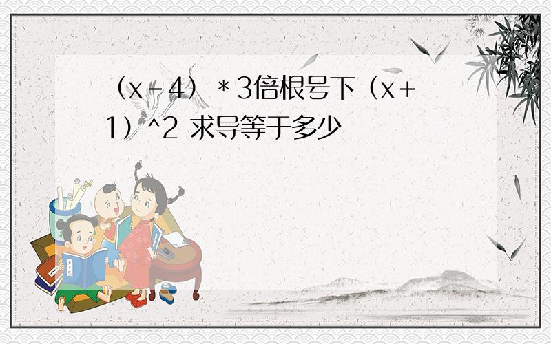 （x-4）＊3倍根号下（x＋1）^2 求导等于多少