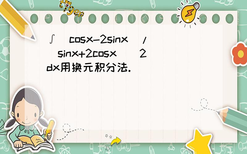 ∫（cosx-2sinx)/(sinx+2cosx)^2dx用换元积分法.