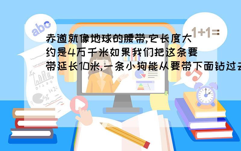 赤道就像地球的腰带,它长度大约是4万千米如果我们把这条要带延长10米,一条小狗能从要带下面钻过去快