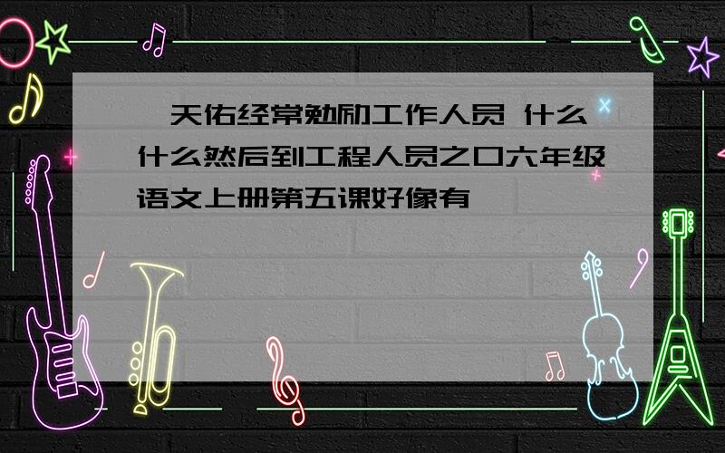 詹天佑经常勉励工作人员 什么什么然后到工程人员之口六年级语文上册第五课好像有