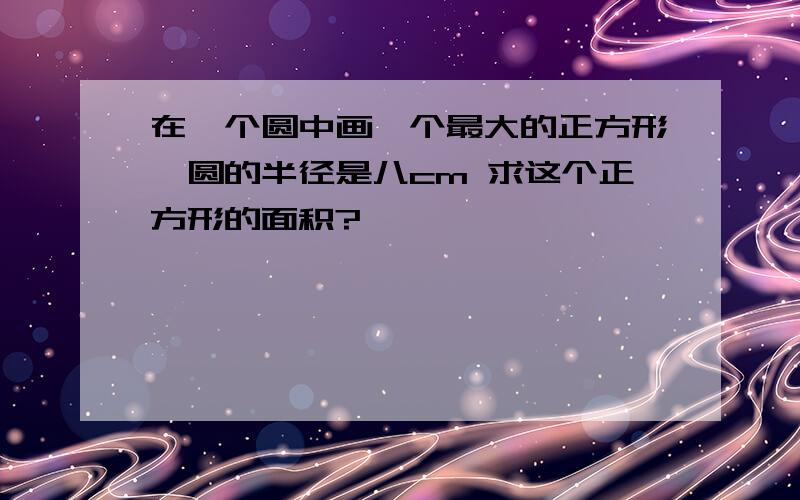 在一个圆中画一个最大的正方形,圆的半径是八cm 求这个正方形的面积?