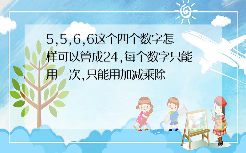 5,5,6,6这个四个数字怎样可以算成24,每个数字只能用一次,只能用加减乘除