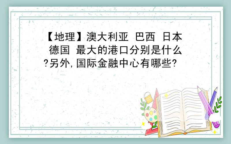 【地理】澳大利亚 巴西 日本 德国 最大的港口分别是什么?另外,国际金融中心有哪些?