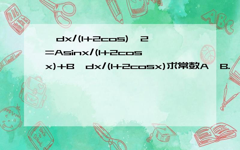 ∫dx/(1+2cos)^2=Asinx/(1+2cosx)+B∫dx/(1+2cosx)求常数A,B.