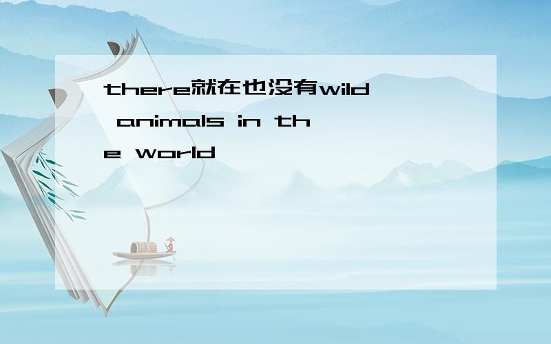 there就在也没有wild animals in the world