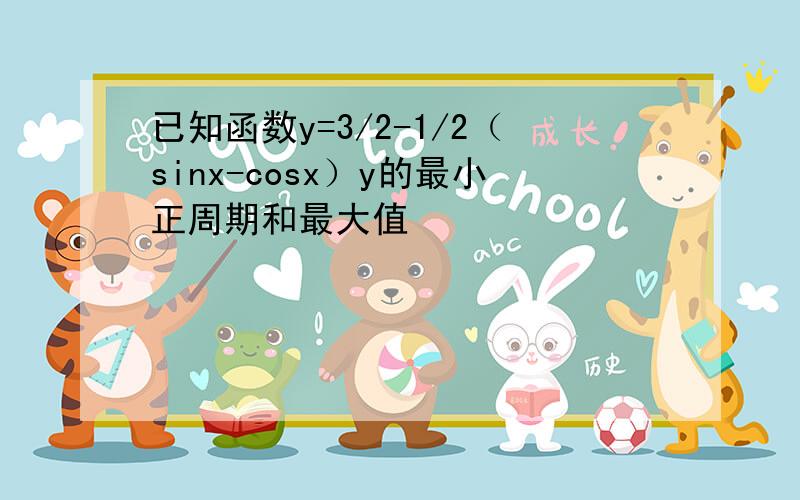 已知函数y=3/2-1/2（sinx-cosx）y的最小正周期和最大值