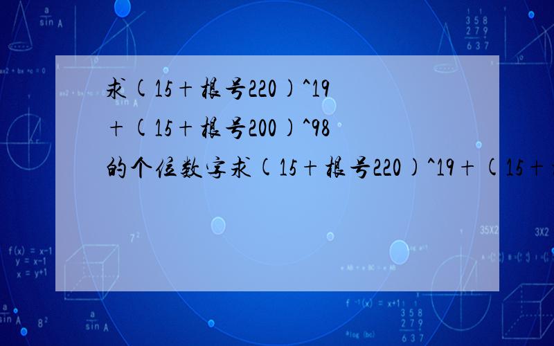 求(15+根号220)^19+(15+根号200)^98的个位数字求(15+根号220)^19+(15+根号220)^98的个位数字