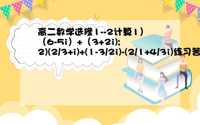 高二数学选修1--2计算1）（6-5i）+（3+2i);2)(2/3+i)+(1-3/2i)-(2/1+4/3i)练习答案