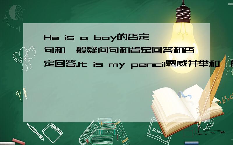 He is a boy的否定句和一般疑问句和肯定回答和否定回答.It is my pencil恩威并举和一般疑问句和否定回答和肯定回答.请一起发过来不要分开发