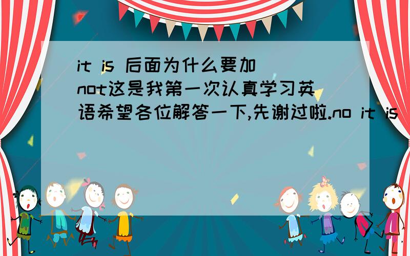 it is 后面为什么要加 not这是我第一次认真学习英语希望各位解答一下,先谢过啦.no it is 与 no it is not 有什么区别吗?