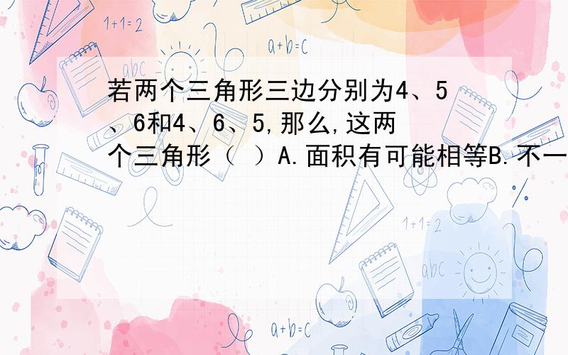 若两个三角形三边分别为4、5、6和4、6、5,那么,这两个三角形（ ）A.面积有可能相等B.不一定相等C.不能全等D.一定全等