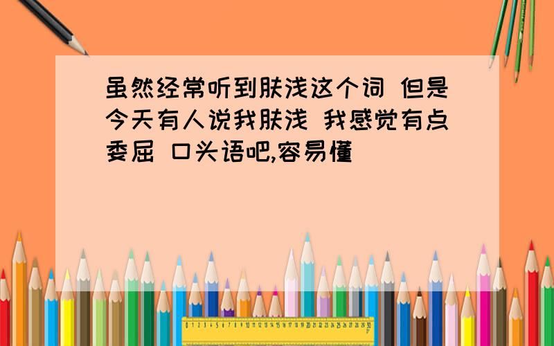 虽然经常听到肤浅这个词 但是今天有人说我肤浅 我感觉有点委屈 口头语吧,容易懂