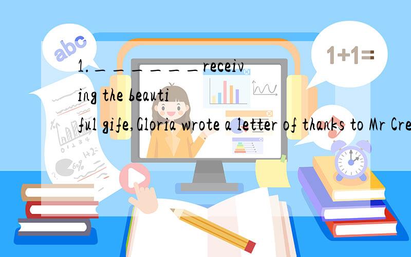 1.______receiving the beautiful gife,Gloria wrote a letter of thanks to Mr Cremer.A.In B.OnC.By D.From2.The perfomance of the host,_______to please the audience and draw their attention,was greeted with a cold silence,however.A.had intended B.intende