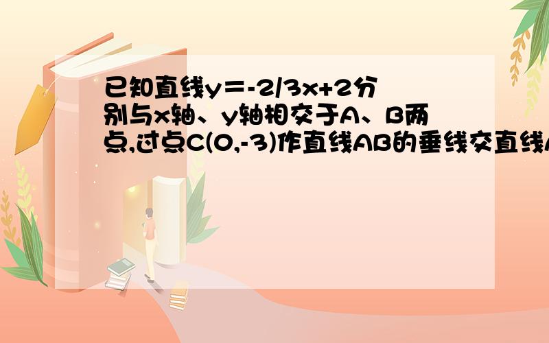 已知直线y＝-2/3x+2分别与x轴、y轴相交于A、B两点,过点C(0,-3)作直线AB的垂线交直线AB与点E,交x轴与点D1）、求D点的坐标.2)、将三角板的直角顶点与原点O重合,两边分别交线段AB、CD于M,N,若S△AOM