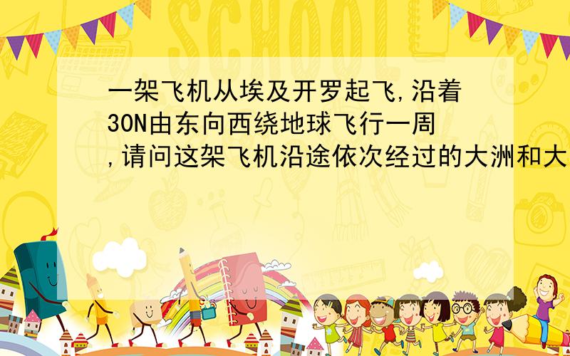 一架飞机从埃及开罗起飞,沿着30N由东向西绕地球飞行一周,请问这架飞机沿途依次经过的大洲和大洋是哪