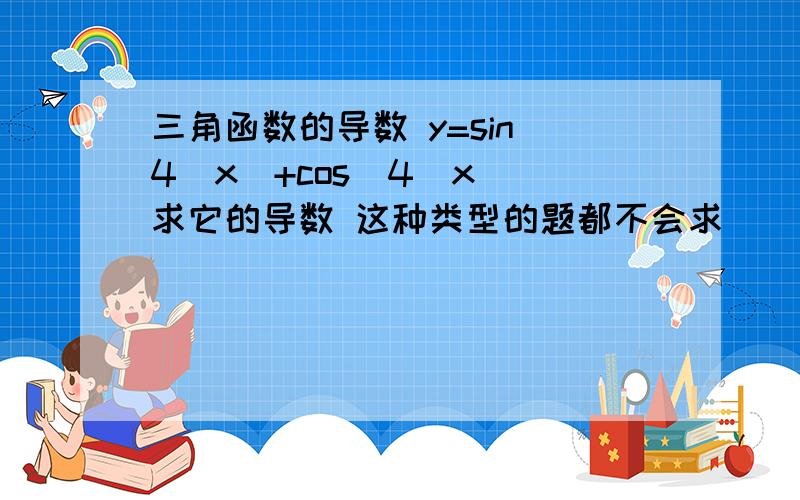 三角函数的导数 y=sin^4(x)+cos^4(x) 求它的导数 这种类型的题都不会求