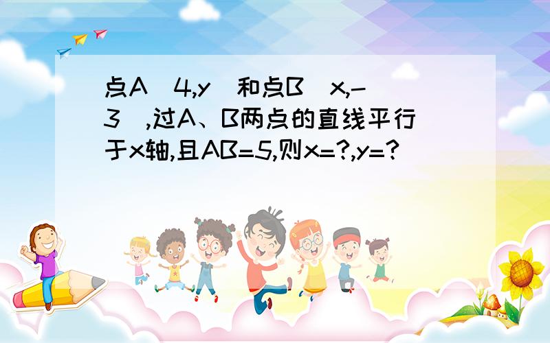 点A（4,y）和点B（x,-3）,过A、B两点的直线平行于x轴,且AB=5,则x=?,y=?