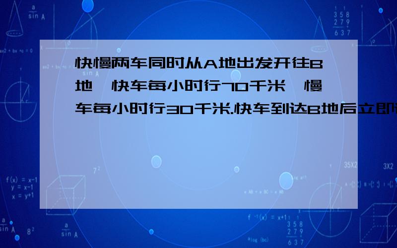 快慢两车同时从A地出发开往B地,快车每小时行70千米,慢车每小时行30千米.快车到达B地后立即返回在途中与慢车相遇,已知AB两地距离为200千米,求快车与慢车的相遇时间.