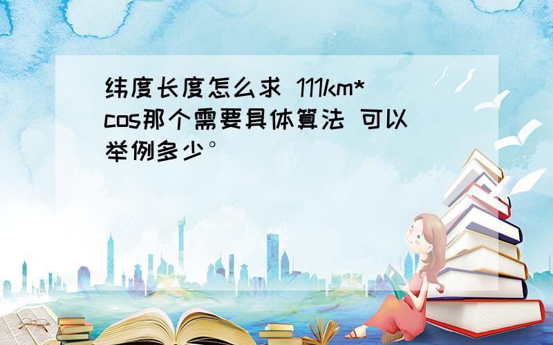 纬度长度怎么求 111km*cos那个需要具体算法 可以举例多少°