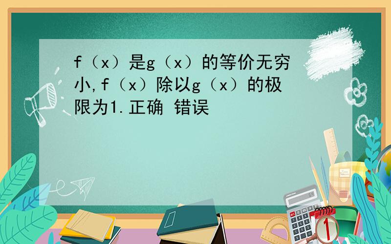 f（x）是g（x）的等价无穷小,f（x）除以g（x）的极限为1.正确 错误