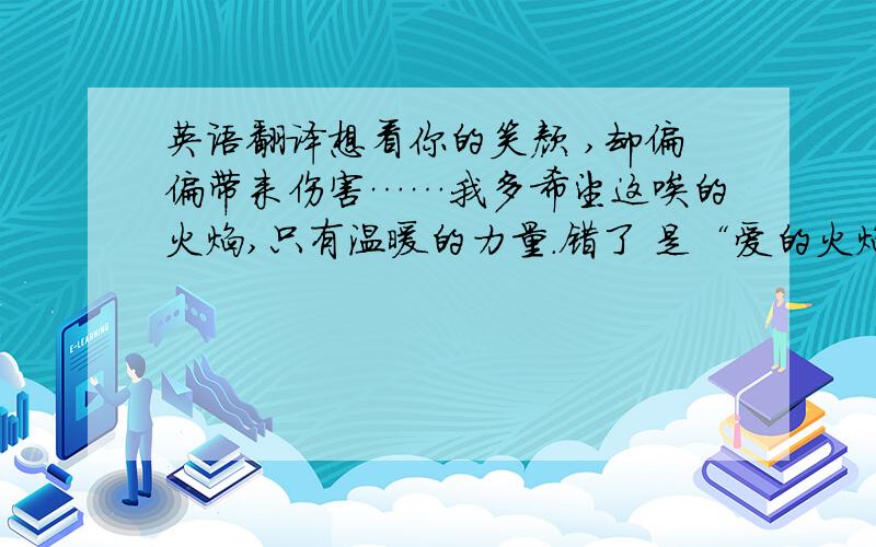 英语翻译想看你的笑颜 ,却偏偏带来伤害……我多希望这唉的火焰,只有温暖的力量.错了 是“爱的火焰”